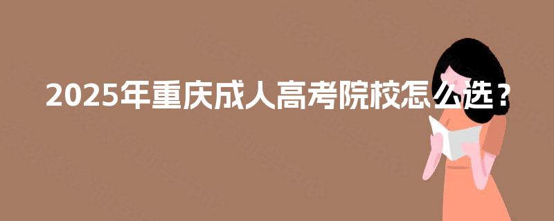 2025年重庆成人高考院校怎么选? 2025年重庆成人高考院校怎么选?
