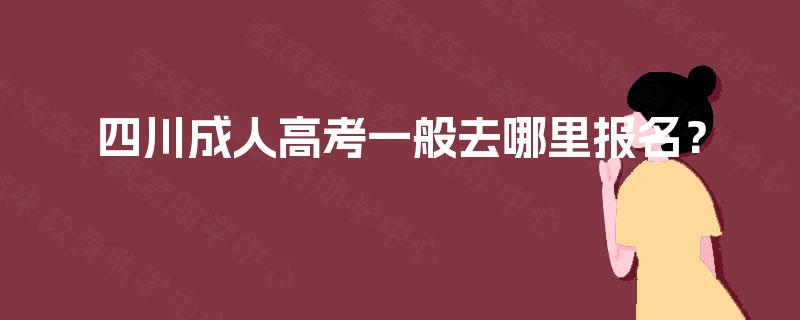 四川成人高考一般去哪里报名? 四川成人高考一般去哪里报名?