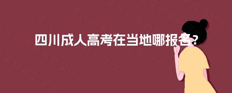 四川成人高考在当地哪报名? 四川成人高考在当地哪报名?