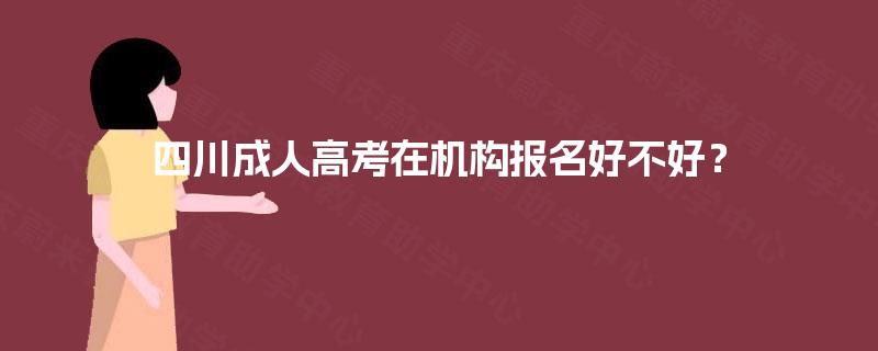 四川成人高考在机构报名好不好? 四川成人高考在机构报名好不好?