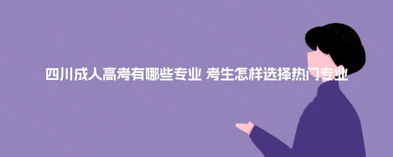四川成人高考有哪些专业 考生怎样选择热门专业 四川成人高考有哪些专业 考生怎样选择热门专业