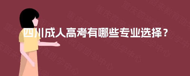 四川成人高考有哪些专业选择? 四川成人高考有哪些专业选择?