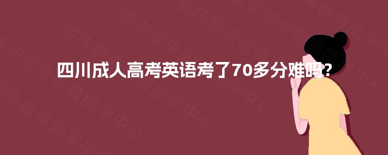 四川成人高考英语考了70多分难吗? 四川成人高考英语考了70多分难吗?