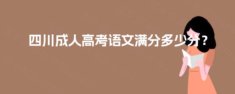 四川成人高考语文满分多少分? 四川成人高考语文满分多少分?