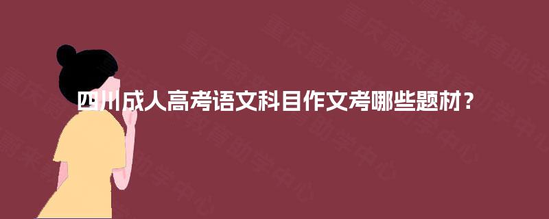 四川成人高考语文科目作文考哪些题材？
