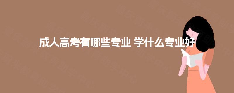 成人高考有哪些专业 学什么专业好