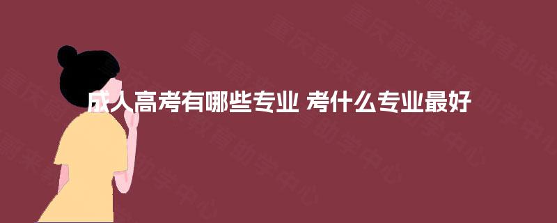 成人高考有哪些专业 考什么专业最好 成人高考有哪些专业 考什么专业最好