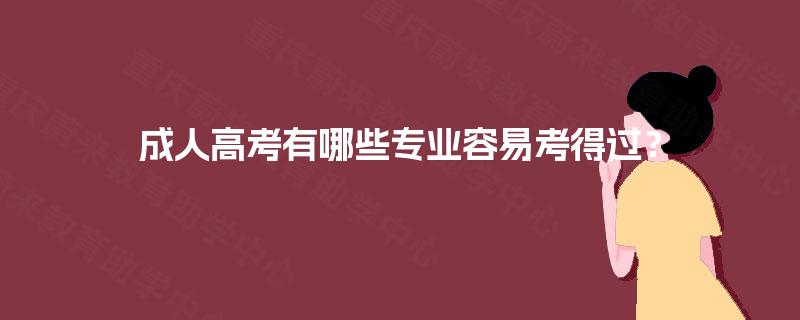 成人高考有哪些专业容易考得过? 成人高考有哪些专业容易考得过?