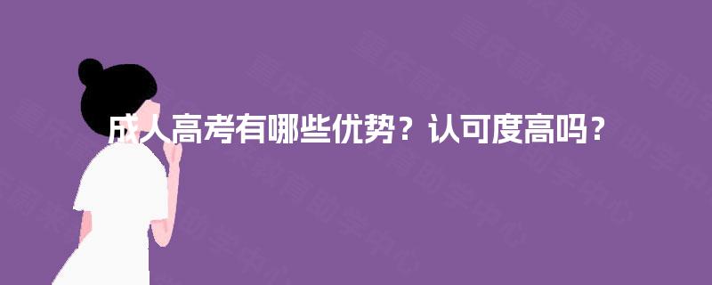 成人高考有哪些优势?认可度高吗? 成人高考有哪些优势?认可度高吗?