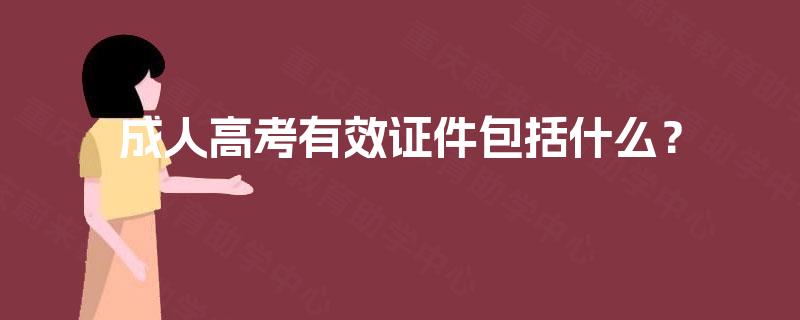 成人高考有效证件包括什么? 成人高考有效证件包括什么?