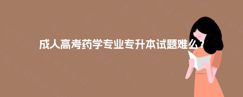 成人高考药学专业专升本试题难么？