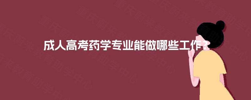 成人高考药学专业能做哪些工作? 成人高考药学专业能做哪些工作?