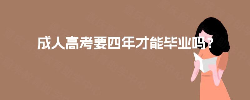 成人高考要四年才能毕业吗? 成人高考要四年才能毕业吗?