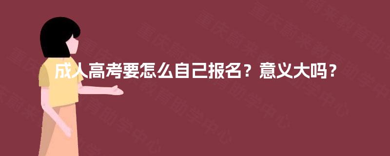 成人高考要怎么自己报名?意义大吗? 成人高考要怎么自己报名?意义大吗?