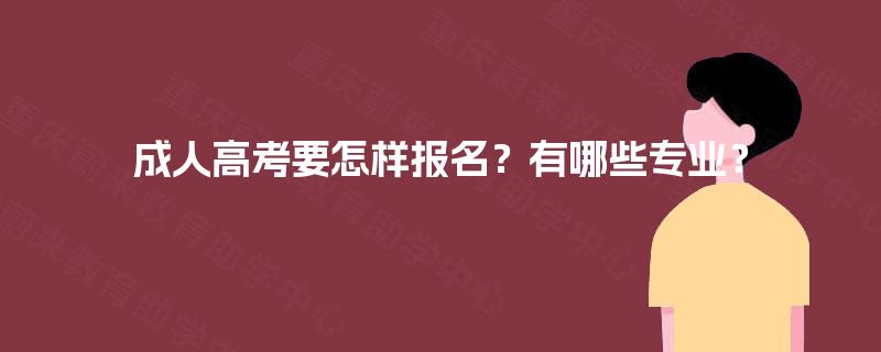 成人高考要怎样报名?有哪些专业? 成人高考要怎样报名?有哪些专业?