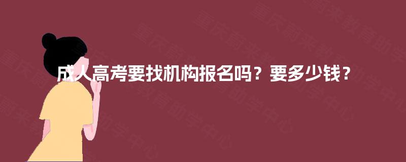 成人高考要找机构报名吗?要多少钱? 成人高考要找机构报名吗?要多少钱?