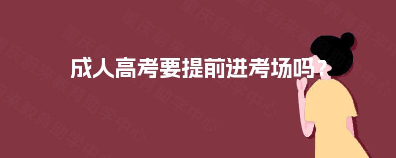 成人高考要提前进考场吗? 成人高考要提前进考场吗?