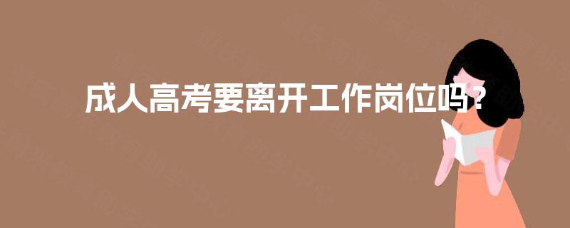 成人高考要离开工作岗位吗? 成人高考要离开工作岗位吗?