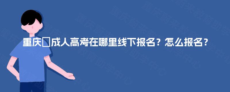 重庆‌成人高考在哪里线下报名？怎么报名？