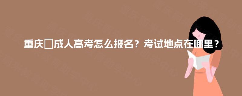 重庆成人高考怎么报名?考试地点在哪里? 重庆成人高考怎么报名?考试地点在哪里?