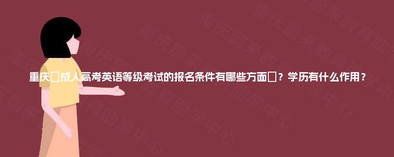 重庆‌成人高考英语等级考试的报名条件有哪些方面‌？学历有什么作用？