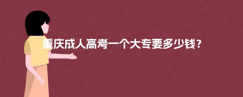 重庆成人高考一个大专要多少钱? 重庆成人高考一个大专要多少钱?