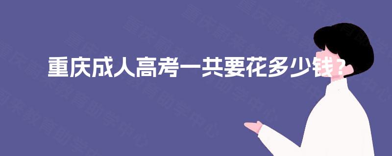 重庆成人高考一共要花多少钱? 重庆成人高考一共要花多少钱?