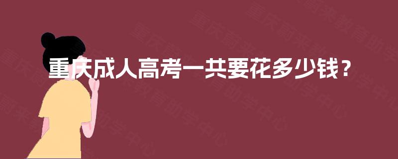 重庆成人高考一共要花多少钱? 重庆成人高考一共要花多少钱?