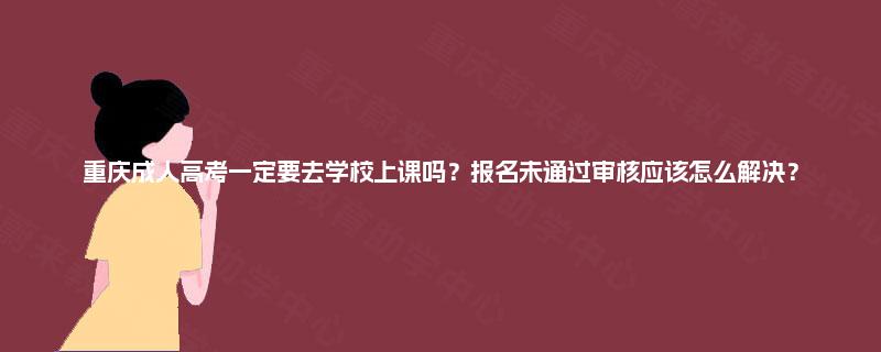 重庆成人高考一定要去学校上课吗?报名未通过审核应该怎么解决? 重庆成人高考一定要去学校上课吗?报名未通过审核应该怎么解决?