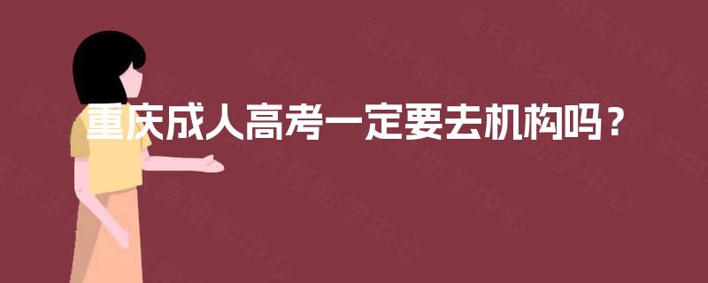 重庆成人高考一定要去机构吗? 重庆成人高考一定要去机构吗?