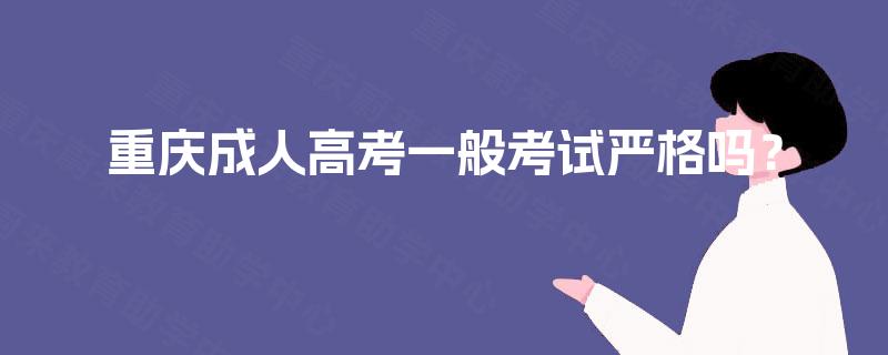 重庆成人高考一般考试严格吗? 重庆成人高考一般考试严格吗?