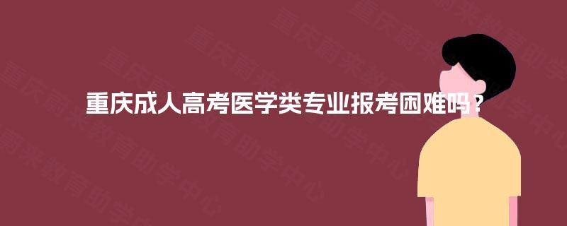 重庆成人高考医学类专业报考困难吗? 重庆成人高考医学类专业报考困难吗?