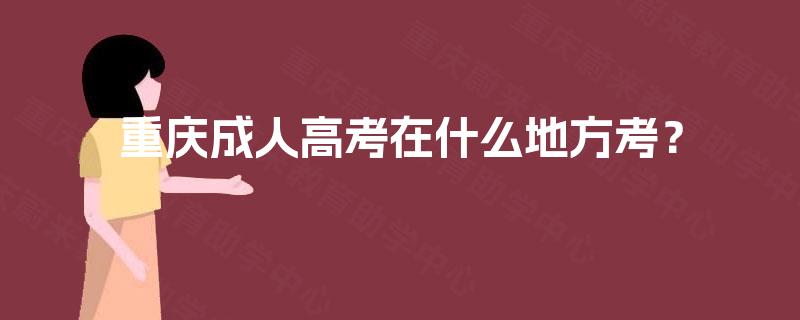 重庆成人高考在什么地方考? 重庆成人高考在什么地方考?