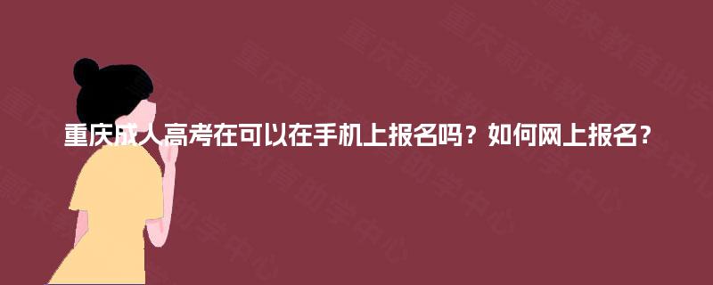 重庆成人高考在可以在手机上报名吗？如何网上报名？