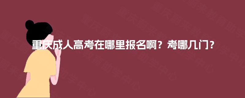 重庆成人高考在哪里报名啊?考哪几门? 重庆成人高考在哪里报名啊?考哪几门?