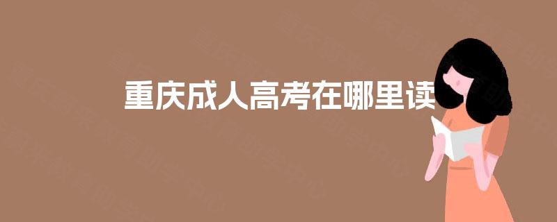 重庆成人高考在哪里读 重庆成人高考在哪里读