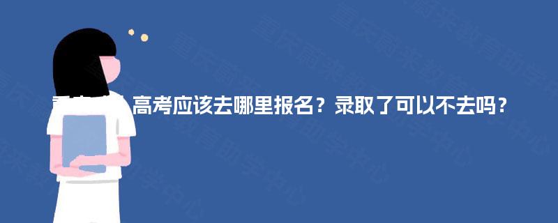 重庆成人高考应该去哪里报名？录取了可以不去吗？