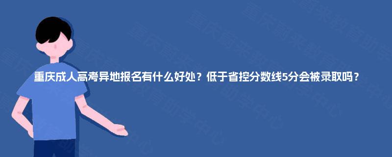 重庆成人高考异地报名有什么好处？低于省控分数线5分会被录取吗？