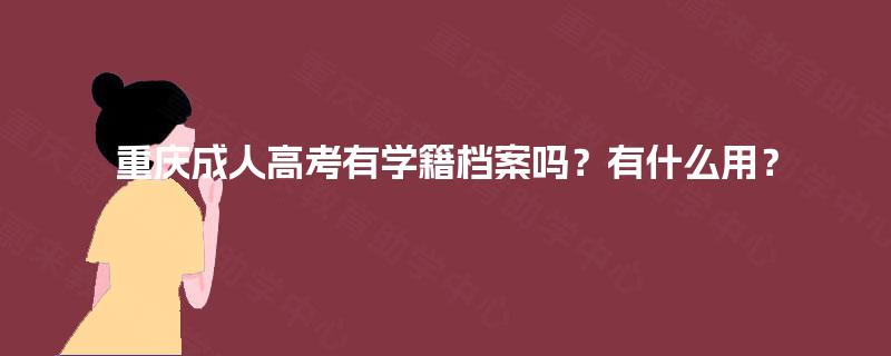 重庆成人高考有学籍档案吗?有什么用? 重庆成人高考有学籍档案吗?有什么用?