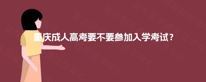 重庆成人高考要不要参加入学考试? 重庆成人高考要不要参加入学考试?