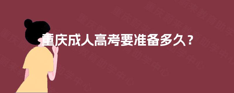 重庆成人高考要准备多久? 重庆成人高考要准备多久?