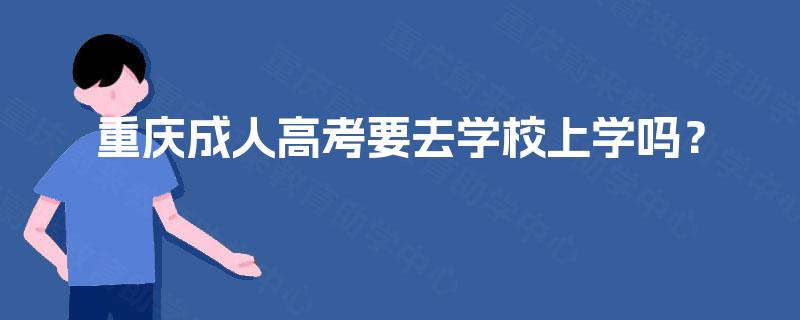 重庆成人高考要去学校上学吗? 重庆成人高考要去学校上学吗?