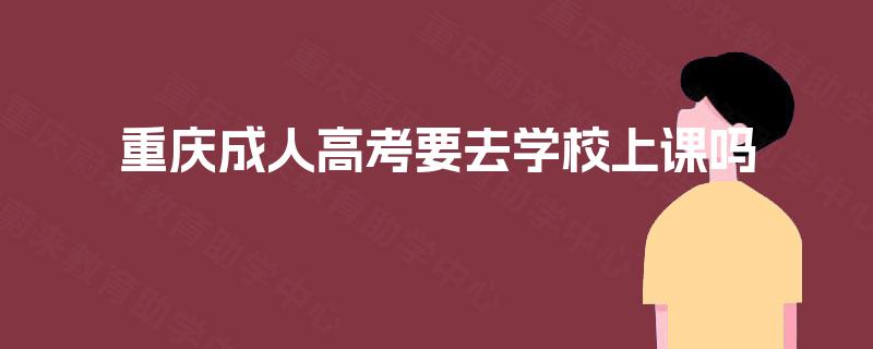 重庆成人高考要去学校上课吗 重庆成人高考要去学校上课吗