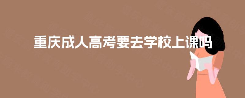 重庆成人高考要去学校上课吗 重庆成人高考要去学校上课吗