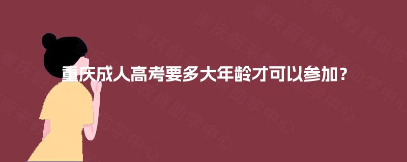 重庆成人高考要多大年龄才可以参加? 重庆成人高考要多大年龄才可以参加?