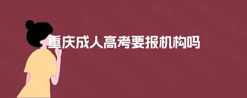 重庆成人高考要报机构吗 重庆成人高考要报机构吗