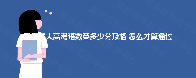 重庆成人高考语数英多少分及格 怎么才算通过 重庆成人高考语数英多少分及格 怎么才算通过
