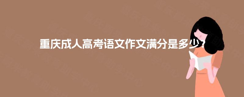 重庆成人高考语文作文满分是多少? 重庆成人高考语文作文满分是多少?
