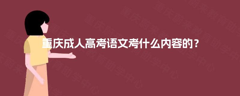 重庆成人高考语文考什么内容的? 重庆成人高考语文考什么内容的?