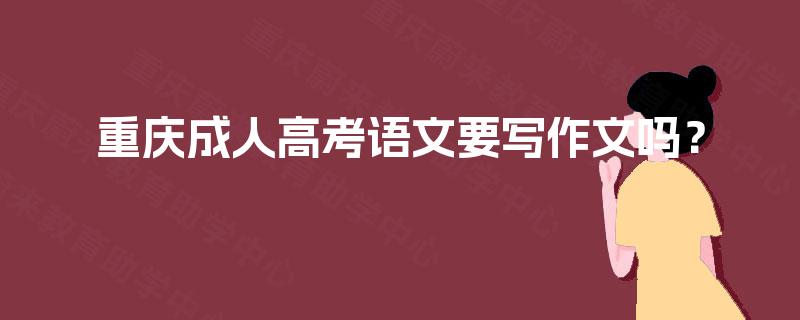 重庆成人高考语文要写作文吗? 重庆成人高考语文要写作文吗?